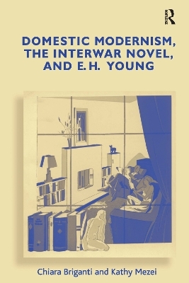 Domestic Modernism, the Interwar Novel, and E.H. Young - Chiara Briganti, Kathy Mezei