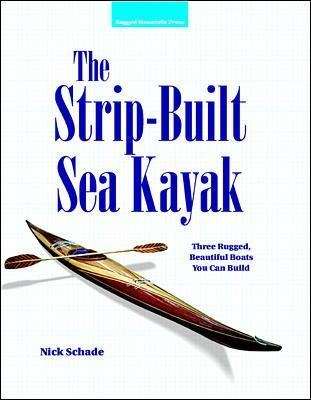 The Strip-Built Sea Kayak: Three Rugged, Beautiful Boats You Can Build - Nick Schade