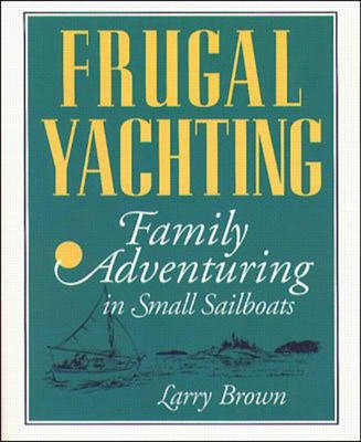 Frugal Yachting: Family Adventuring in Small Sailboats - Larry Brown