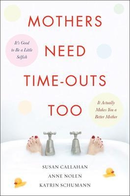 Mothers Need Time-Outs, Too - Susan Callahan, Anne Nolen, Katrin Schumann