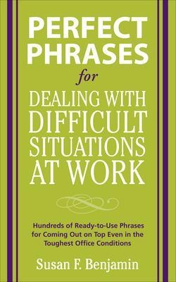 Perfect Phrases for Dealing with Difficult Situations at Work:  Hundreds of Ready-to-Use Phrases for Coming Out on Top Even in the Toughest Office Conditions - Susan Benjamin