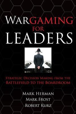 Wargaming for Leaders: Strategic Decision Making from the Battlefield to the Boardroom - Mark Herman, Mark Frost