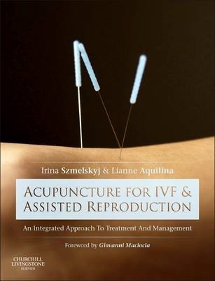 Acupuncture for IVF and Assisted Reproduction - Irina Szmelskyj, Lianne Aquilina