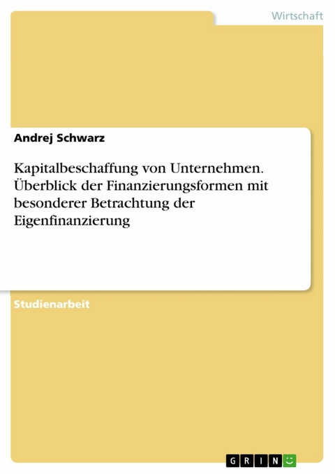 Kapitalbeschaffung von Unternehmen. Überblick der Finanzierungsformen mit besonderer Betrachtung der Eigenfinanzierung -  Andrej Schwarz