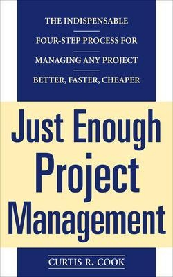 Just Enough Project Management:  The Indispensable Four-step Process for Managing Any Project, Better, Faster, Cheaper - Curtis Cook