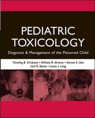 Pediatric Toxicology: Diagnosis and Management of the Poisoned Child - Timothy Erickson, William Ahrens, Steven Aks, Carl Baum, Louis Ling