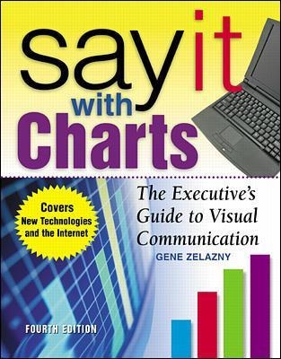 Say It With Charts: The Executive’s Guide to Visual Communication - Gene Zelazny