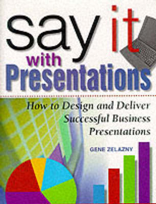 Say It with Presentations: How to Design and Deliver Successful Business Presentations - Gene Zelazny