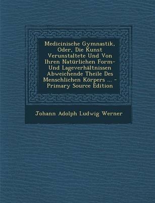 Medicinische Gymnastik, Oder, Die Kunst Verunstaltete Und Von Ihren Naturlichen Form- Und Lageverhaltnissen Abweichende Theile Des Menschlichen Korpers ... - Primary Source Edition - Johann Adolph Ludwig Werner