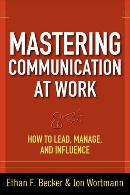 Mastering Communication at Work: How to Lead, Manage, and Influence - Ethan Becker, Jon Wortmann