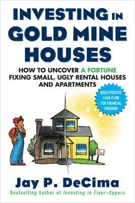 Investing in Gold Mine Houses:  How to Uncover a Fortune Fixing Small Ugly Houses and Apartments - Jay Decima