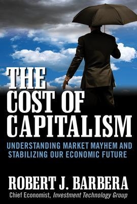 The Cost of Capitalism: Understanding Market Mayhem and Stabilizing our Economic Future - Robert Barbera