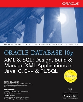 Oracle Database 10g XML & SQL: Design, Build, & Manage XML Applications in Java, C, C++, & PL/SQL - Mark Scardina, Ben Chang, Jinyu Wang