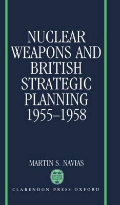 Nuclear Weapons and British Strategic Planning, 1955-1958 - Martin S. Navias