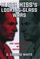 Alger Hiss's Looking-Glass Wars - G. Edward White