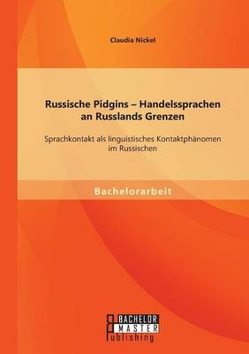 Russische Pidgins Â¿ Handelssprachen an Russlands Grenzen: Sprachkontakt als linguistisches KontaktphÃ¤nomen im Russischen - Claudia Nickel