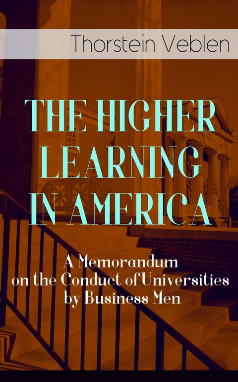 THE HIGHER LEARNING IN AMERICA: A Memorandum on the Conduct of Universities by Business Men - Thorstein Veblen