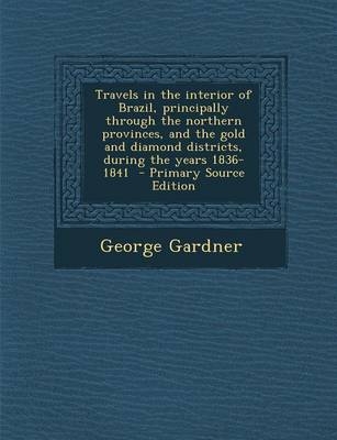 Travels in the Interior of Brazil, Principally Through the Northern Provinces, and the Gold and Diamond Districts, During the Years 1836-1841 - Primar - George Gardner