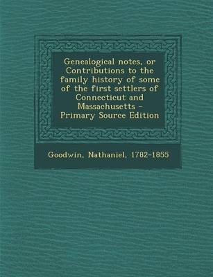 Genealogical Notes, or Contributions to the Family History of Some of the First Settlers of Connecticut and Massachusetts - Nathaniel Goodwin