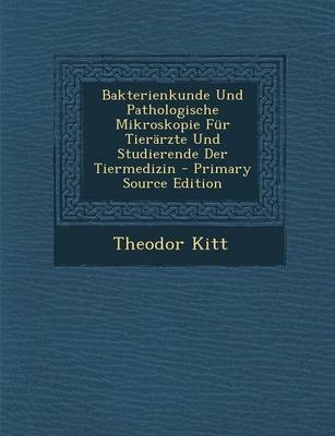 Bakterienkunde Und Pathologische Mikroskopie Fur Tierarzte Und Studierende Der Tiermedizin - Theodor Kitt