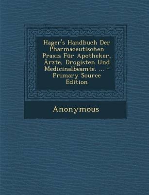 Hager's Handbuch Der Pharmaceutischen Praxis Fur Apotheker, Arzte, Drogisten Und Medicinalbeamte. ... - Primary Source Edition -  Anonymous