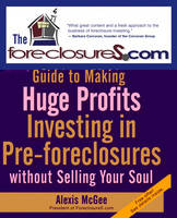 The Foreclosures.com Guide to Making Huge Profits Investing in Pre-Foreclosures Without Selling Your Soul - Alexis McGee