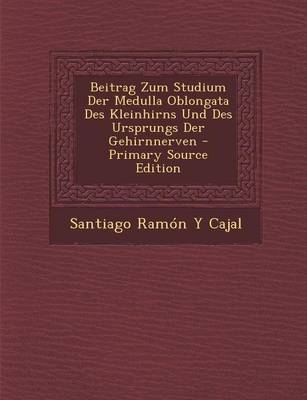 Beitrag Zum Studium Der Medulla Oblongata Des Kleinhirns Und Des Ursprungs Der Gehirnnerven - Primary Source Edition - Santiago Ramon y Cajal