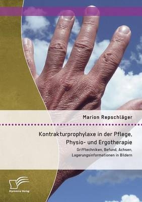 Kontrakturprophylaxe in der Pflege, Physio- und Ergotherapie: Grifftechniken, Befund, Achsen, Lagerungsinformationen in Bildern - Marion Repschläger