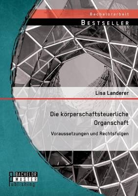 Die körperschaftsteuerliche Organschaft: Voraussetzungen und Rechtsfolgen - Lisa Landerer