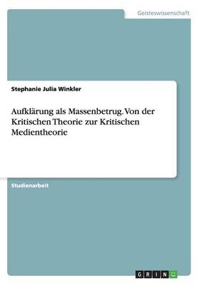 AufklÃ¤rung als Massenbetrug. Von der Kritischen Theorie zur Kritischen Medientheorie - Stephanie Julia Winkler