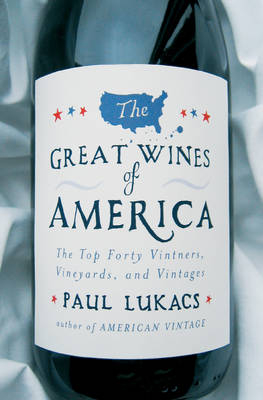 The Great Wines of America: The Top 40 Vintners, Vineyards, and Vintages - Paul Lukacs