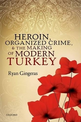 Heroin, Organized Crime, and the Making of Modern Turkey - Ryan Gingeras