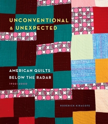 Unconventional & Unexpected: American Quilts Below the Radar 1950-2000 - Roderick Kiracofe