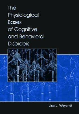 The Physiological Bases of Cognitive and Behavioral Disorders - Lisa Weyandt, Lisa L. Weyandt