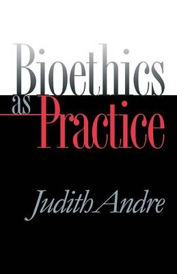 Bioethics as Practice - Judith Andre