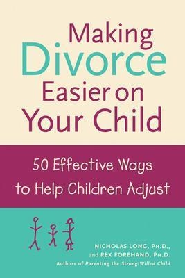 Making Divorce Easier on Your Child: 50 Effective Ways to Help Children Adjust - Nicholas Long, Rex Forehand