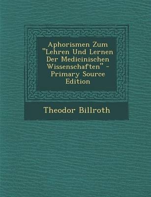 Aphorismen Zum Lehren Und Lernen Der Medicinischen Wissenschaften - Primary Source Edition - Theodor Billroth