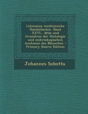 Lehmanns Medizinische Handatlanten. Band XXVI., Atlas Und Grundriss Der Histologie Und Mikroskopischen Anatomie Des Menschen - Primary Source Edition - Dr Johannes Sobotta