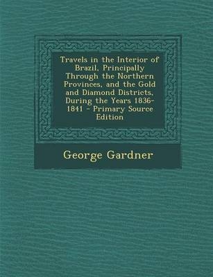 Travels in the Interior of Brazil, Principally Through the Northern Provinces, and the Gold and Diamond Districts, During the Years 1836-1841 - George Gardner