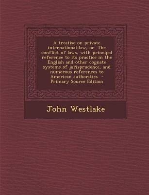 A Treatise on Private International Law, Or, the Conflict of Laws, with Principal Reference to Its Practice in the English and Other Cognate Systems - John Westlake