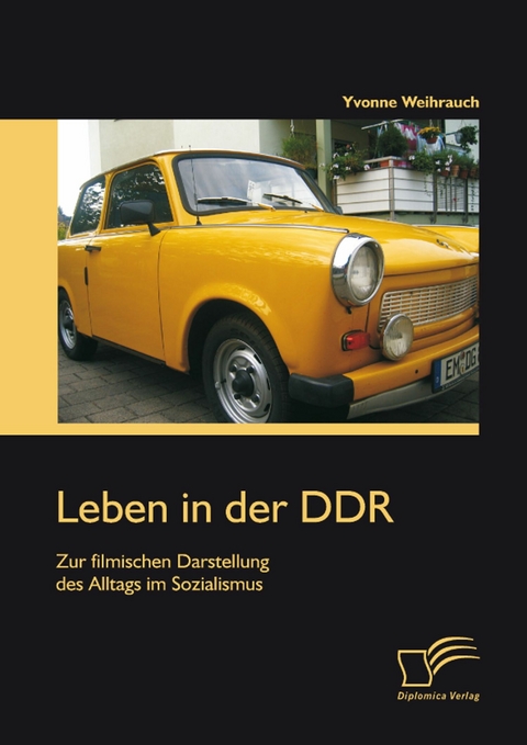 Leben in der DDR: Zur filmischen Darstellung des Alltags im Sozialismus - Yvonne Weihrauch