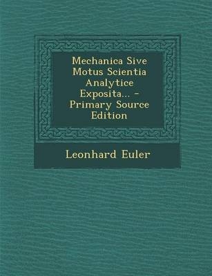 Mechanica Sive Motus Scientia Analytice Exposita... - Primary Source Edition - Leonhard Euler