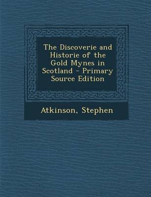 The Discoverie and Historie of the Gold Mynes in Scotland - Stephen Atkinson