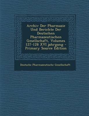 Archiv Der Pharmazie Und Berichte Der Deutschen Pharmazeutischen Gesellschaft, Volumes 127-128 XVI Jahrgang - Primary Source Edition - 