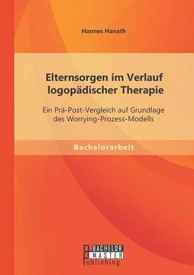 Elternsorgen im Verlauf logopÃ¤discher Therapie: Ein PrÃ¤-Post-Vergleich auf Grundlage des Worrying-Prozess-Modells - Hannes Hanath