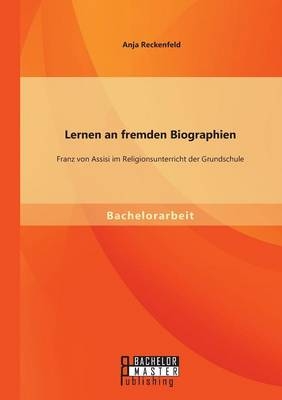 Lernen an fremden Biographien: Franz von Assisi im Religionsunterricht der Grundschule - Anja Reckenfeld