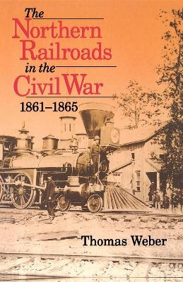 The Northern Railroads in the Civil War, 1861-1865 - Thomas Weber