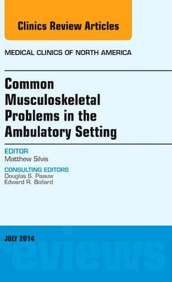 Common Musculoskeletal Problems in the Ambulatory Setting , An Issue of Medical Clinics - Matthew L. Silvis