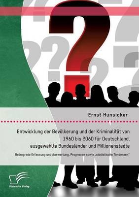 Entwicklung der Bevölkerung und der Kriminalität von 1960 bis 2060 für Deutschland, ausgewählte Bundesländer und Millionenstädte: Retrograde Erfassung und Auswertung, Prognosen sowie „statistische Tendenzen“ - Ernst Hunsicker