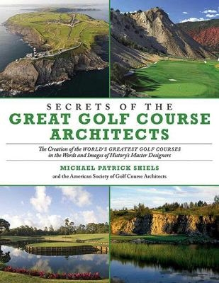 Secrets of the Great Golf Course Architects - Michael Patrick Shiels,  The American Society of Golf Course Architects